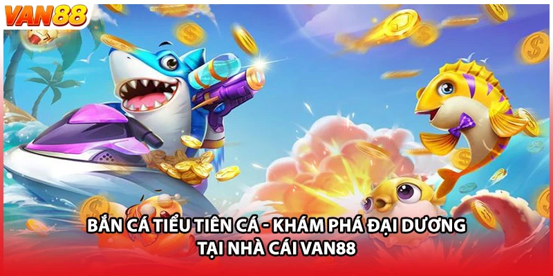Bắn Cá Tiểu Tiên Cá - Khám Phá Đại Dương Tại Nhà Cái VAN88