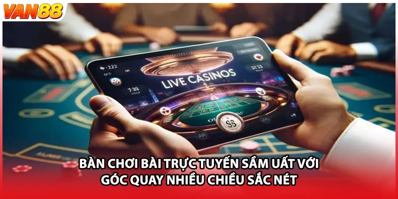 Bàn chơi bài trực tuyến sầm uất với góc quay nhiều chiều sắc nét