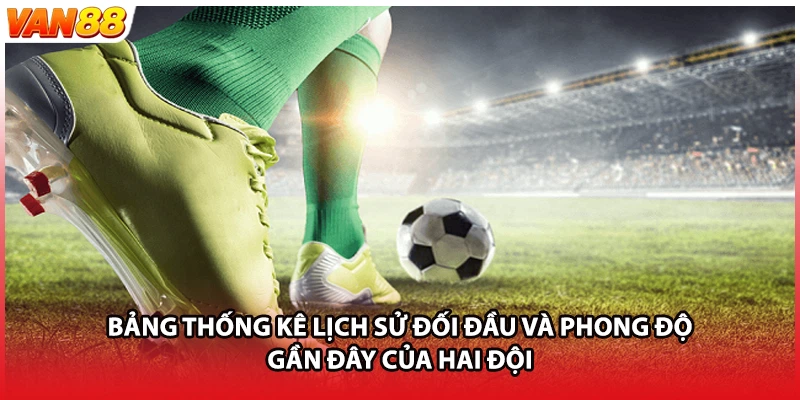 Bảng thống kê lịch sử đối đầu và phong độ gần đây của hai đội