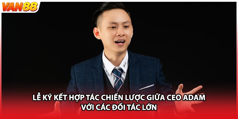 Lễ ký kết hợp tác chiến lược giữa CEO Adam với các đối tác lớn
