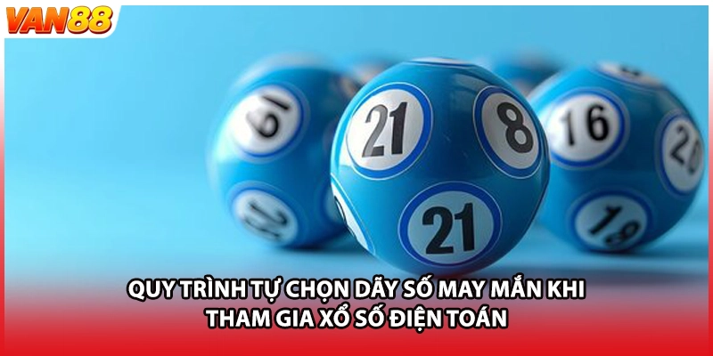 Quy trình tự chọn dãy số may mắn khi tham gia xổ số điện toán