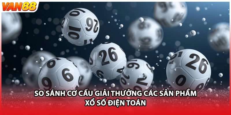 So sánh cơ cấu giải thưởng các sản phẩm xổ số điện toán
