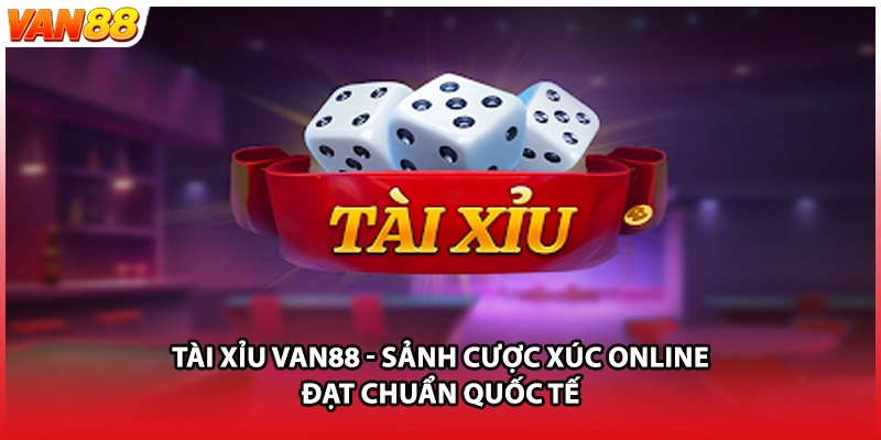 Tài Xỉu VAN88 - Sảnh Cược Xúc Online Đạt Chuẩn Quốc Tế